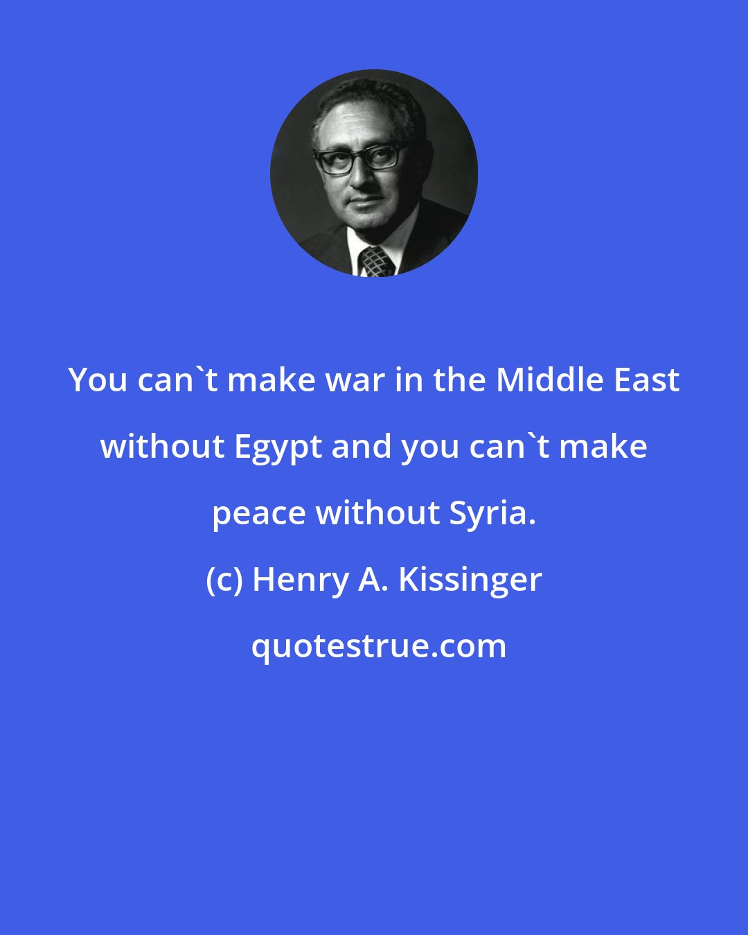 Henry A. Kissinger: You can't make war in the Middle East without Egypt and you can't make peace without Syria.