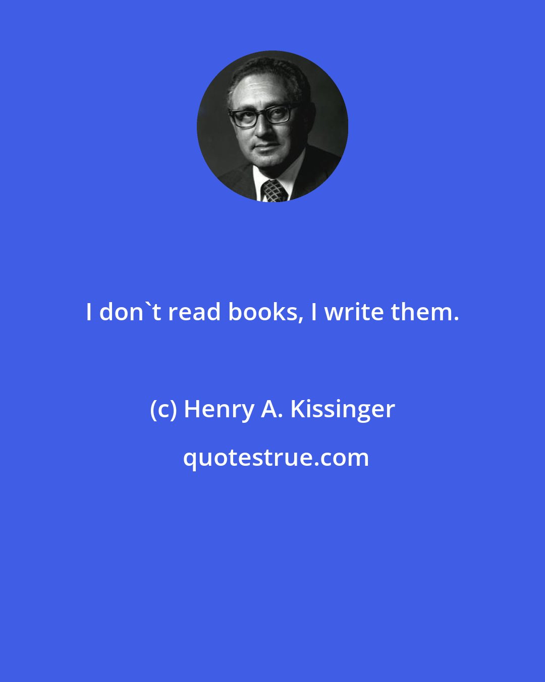 Henry A. Kissinger: I don't read books, I write them.