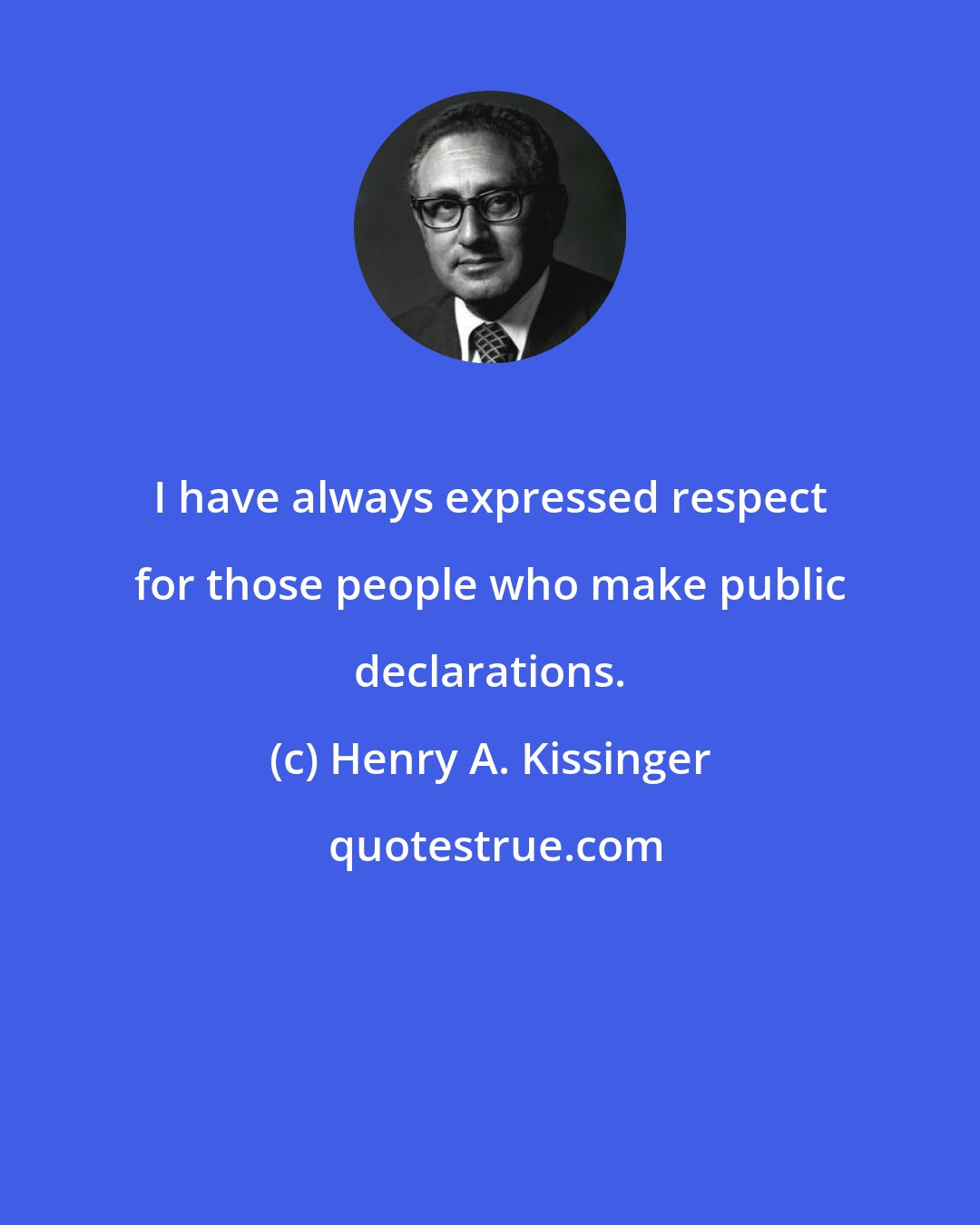 Henry A. Kissinger: I have always expressed respect for those people who make public declarations.