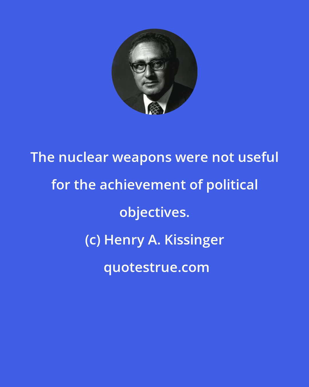 Henry A. Kissinger: The nuclear weapons were not useful for the achievement of political objectives.