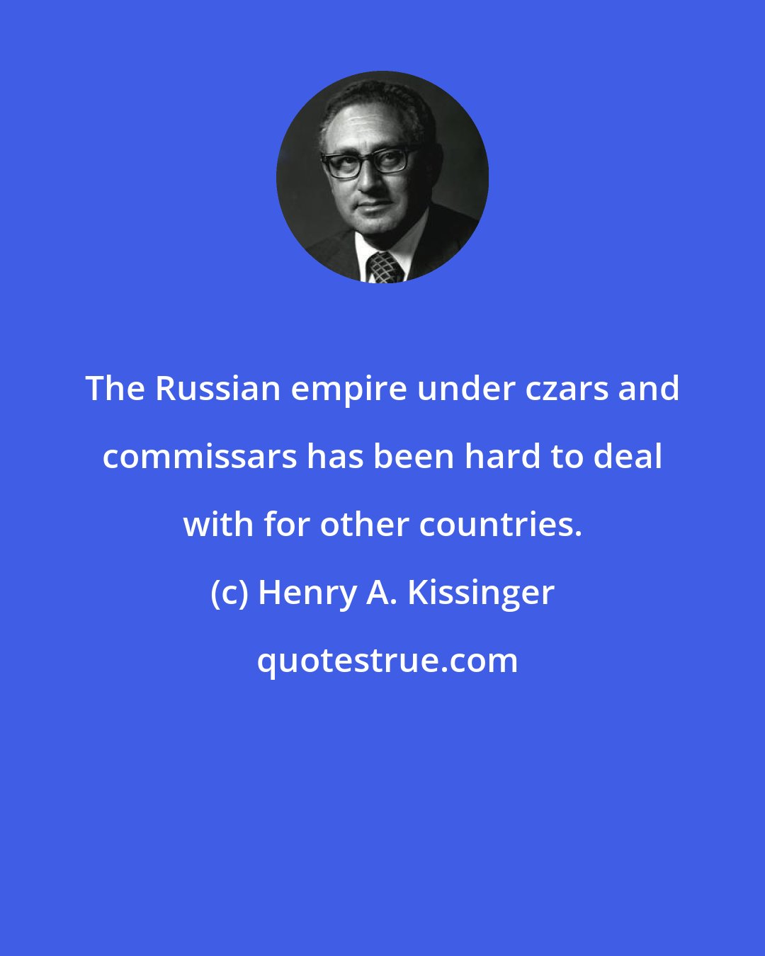 Henry A. Kissinger: The Russian empire under czars and commissars has been hard to deal with for other countries.