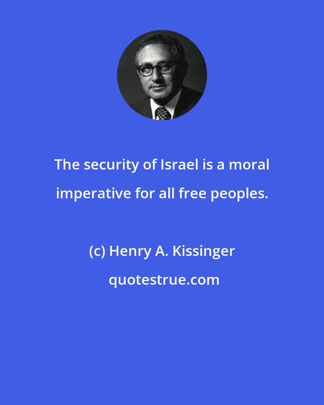 Henry A. Kissinger: The security of Israel is a moral imperative for all free peoples.