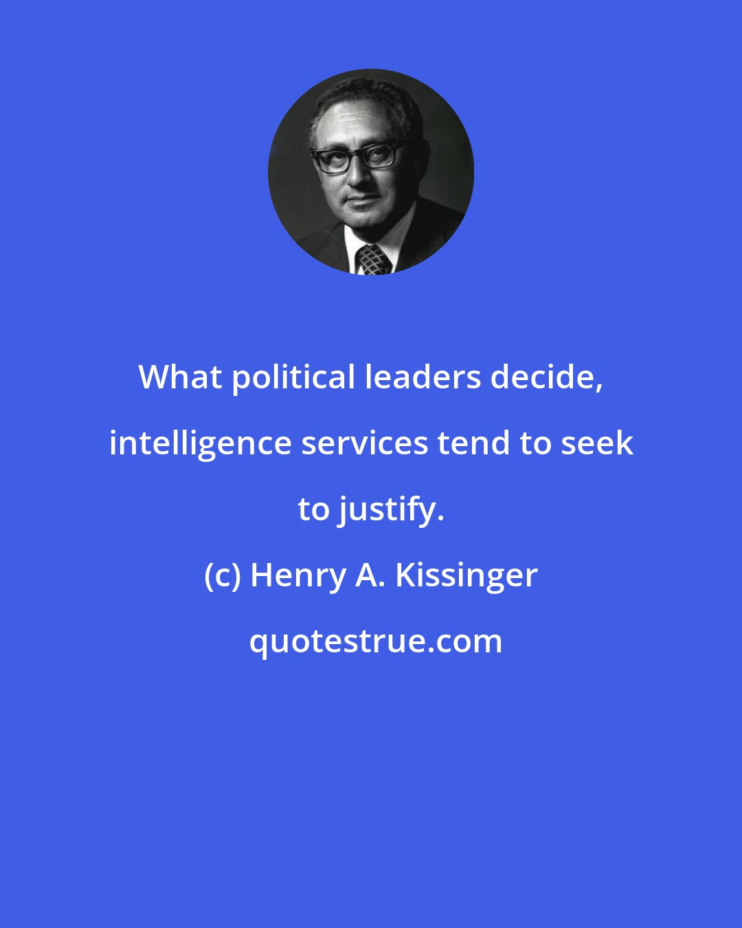 Henry A. Kissinger: What political leaders decide, intelligence services tend to seek to justify.