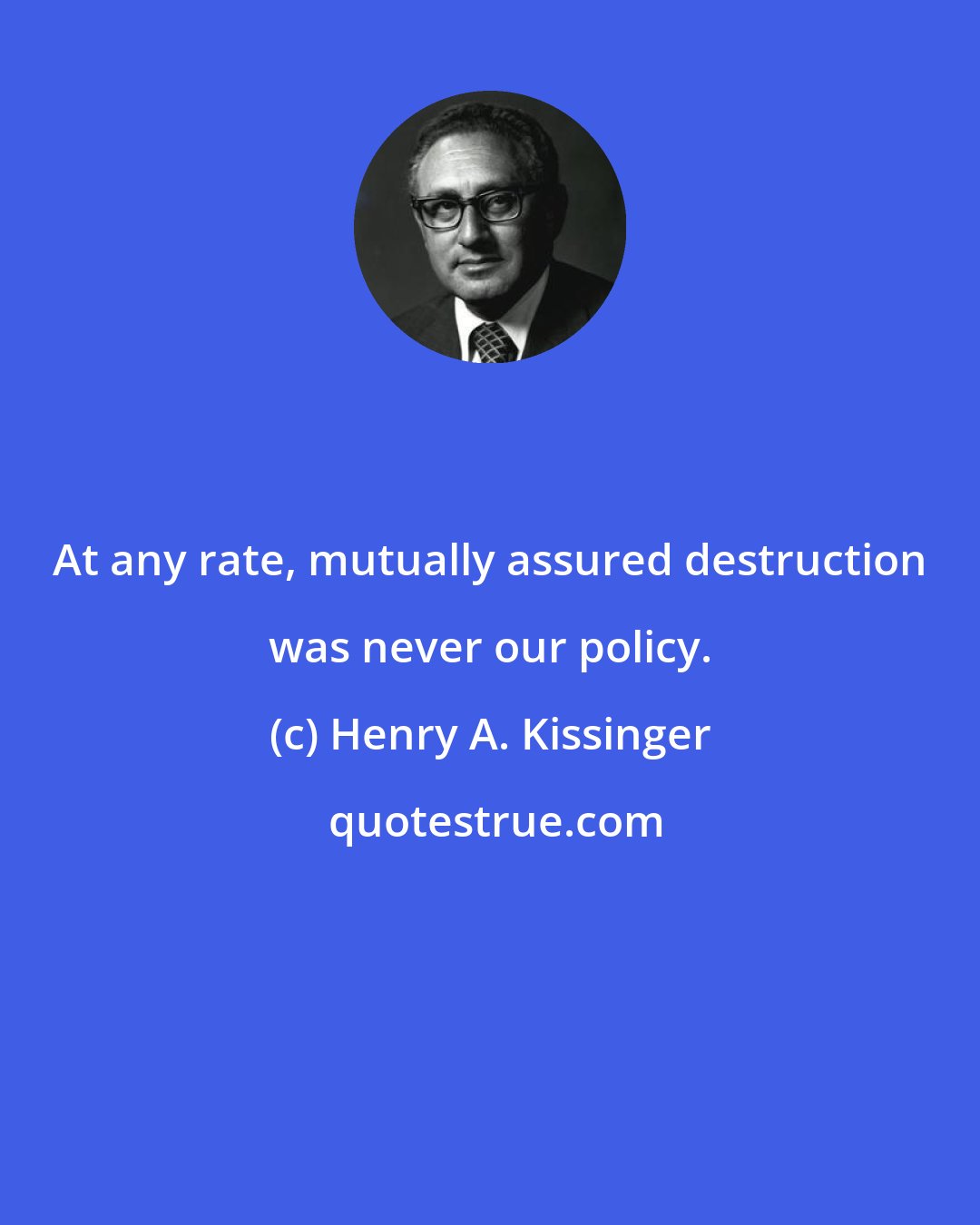 Henry A. Kissinger: At any rate, mutually assured destruction was never our policy.