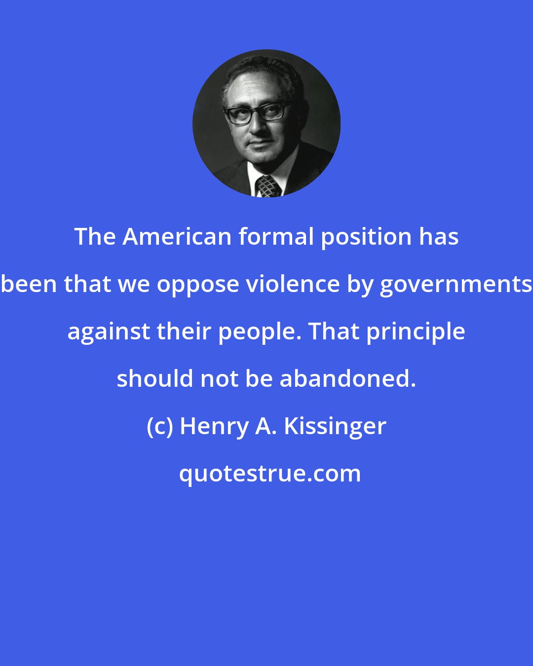 Henry A. Kissinger: The American formal position has been that we oppose violence by governments against their people. That principle should not be abandoned.