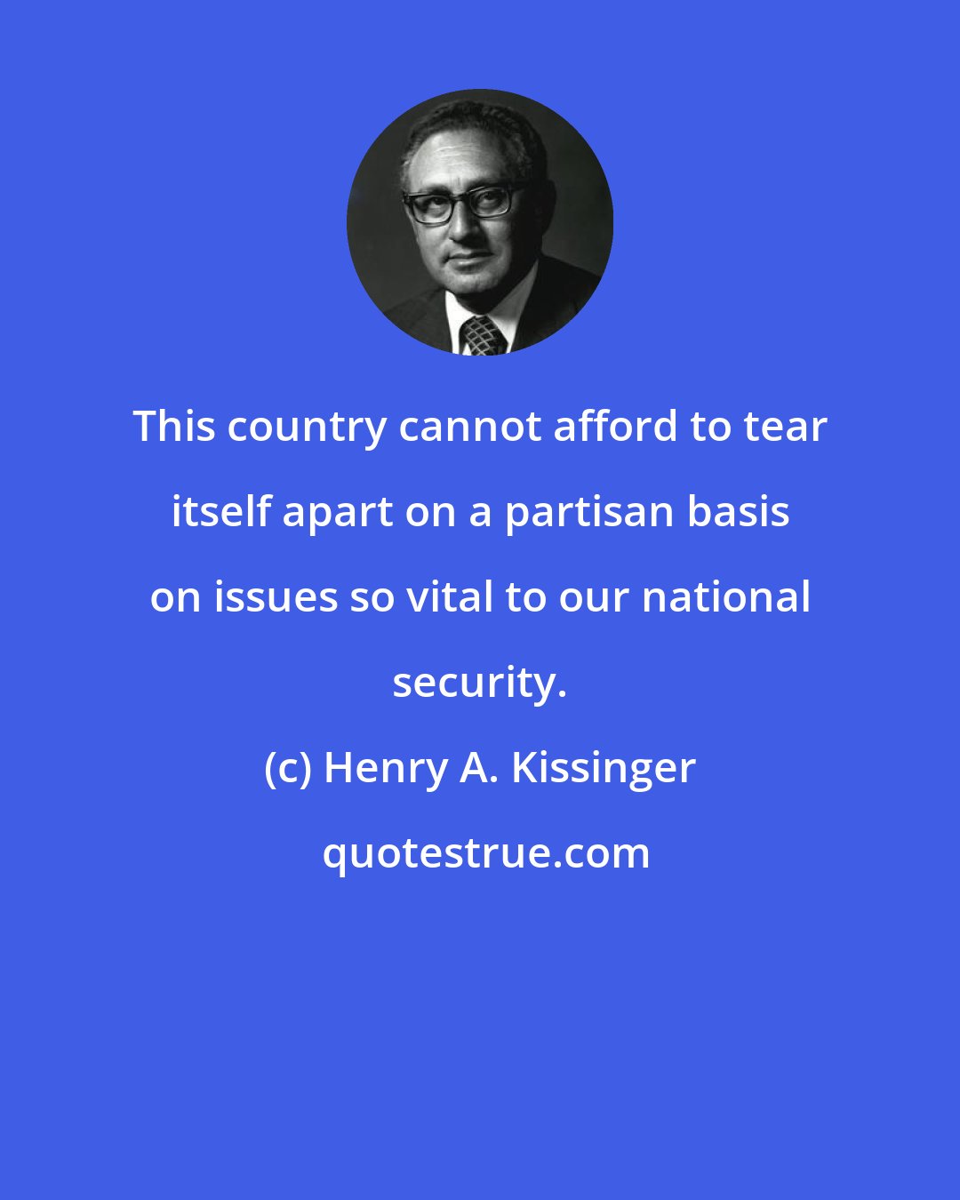 Henry A. Kissinger: This country cannot afford to tear itself apart on a partisan basis on issues so vital to our national security.