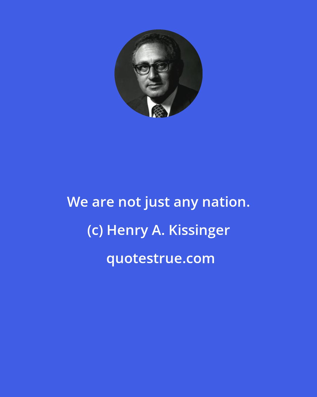 Henry A. Kissinger: We are not just any nation.