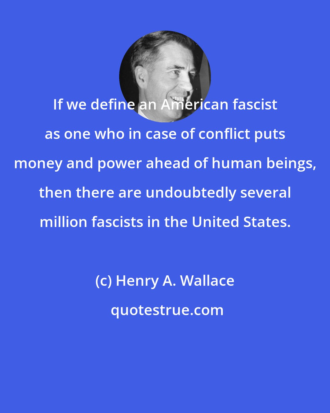 Henry A. Wallace: If we define an American fascist as one who in case of conflict puts money and power ahead of human beings, then there are undoubtedly several million fascists in the United States.