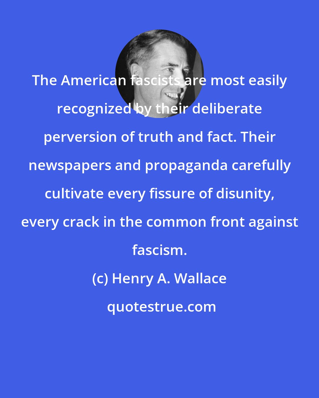 Henry A. Wallace: The American fascists are most easily recognized by their deliberate perversion of truth and fact. Their newspapers and propaganda carefully cultivate every fissure of disunity, every crack in the common front against fascism.