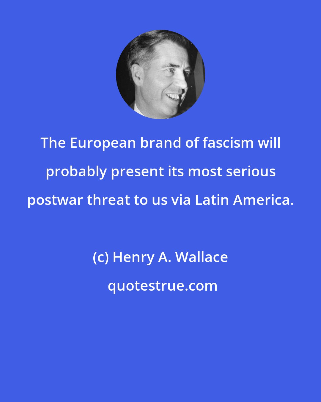 Henry A. Wallace: The European brand of fascism will probably present its most serious postwar threat to us via Latin America.