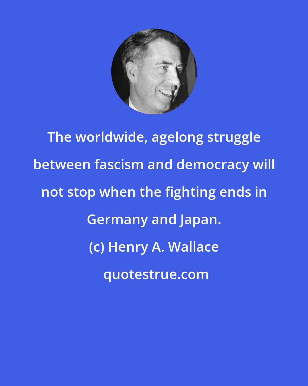 Henry A. Wallace: The worldwide, agelong struggle between fascism and democracy will not stop when the fighting ends in Germany and Japan.