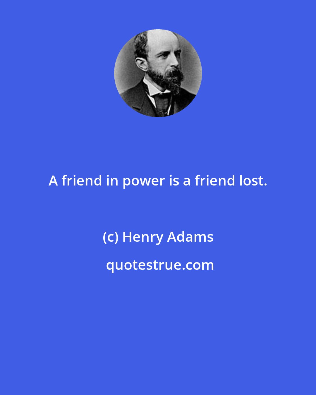 Henry Adams: A friend in power is a friend lost.