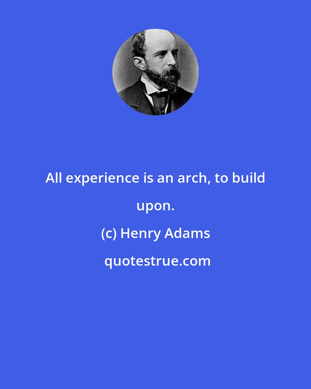 Henry Adams: All experience is an arch, to build upon.