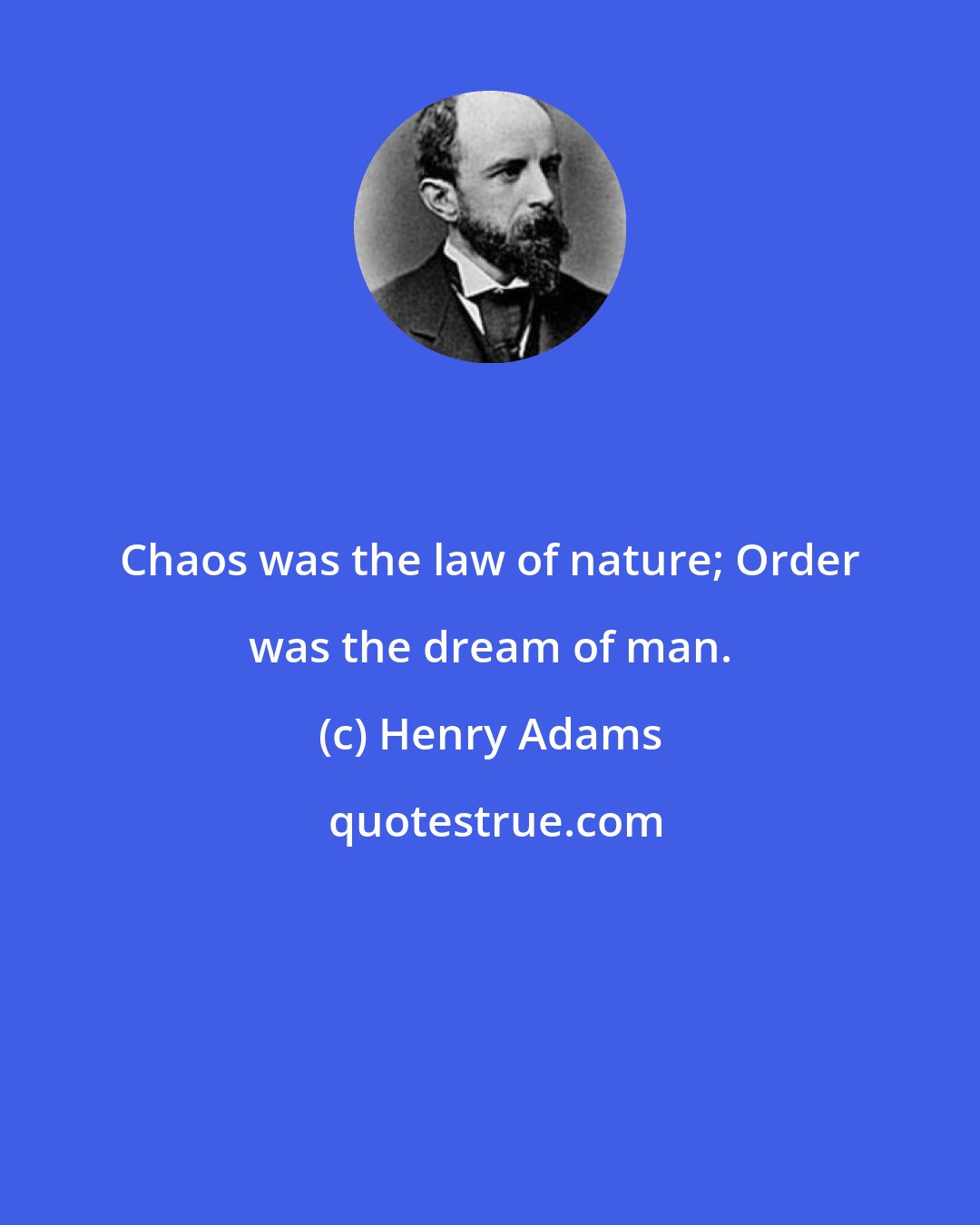 Henry Adams: Chaos was the law of nature; Order was the dream of man.