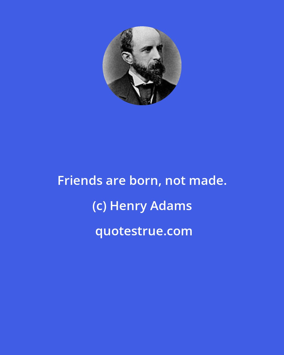 Henry Adams: Friends are born, not made.