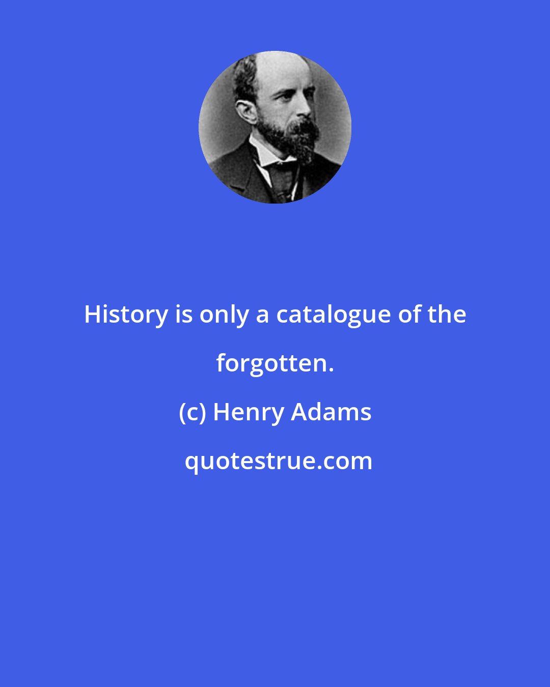 Henry Adams: History is only a catalogue of the forgotten.