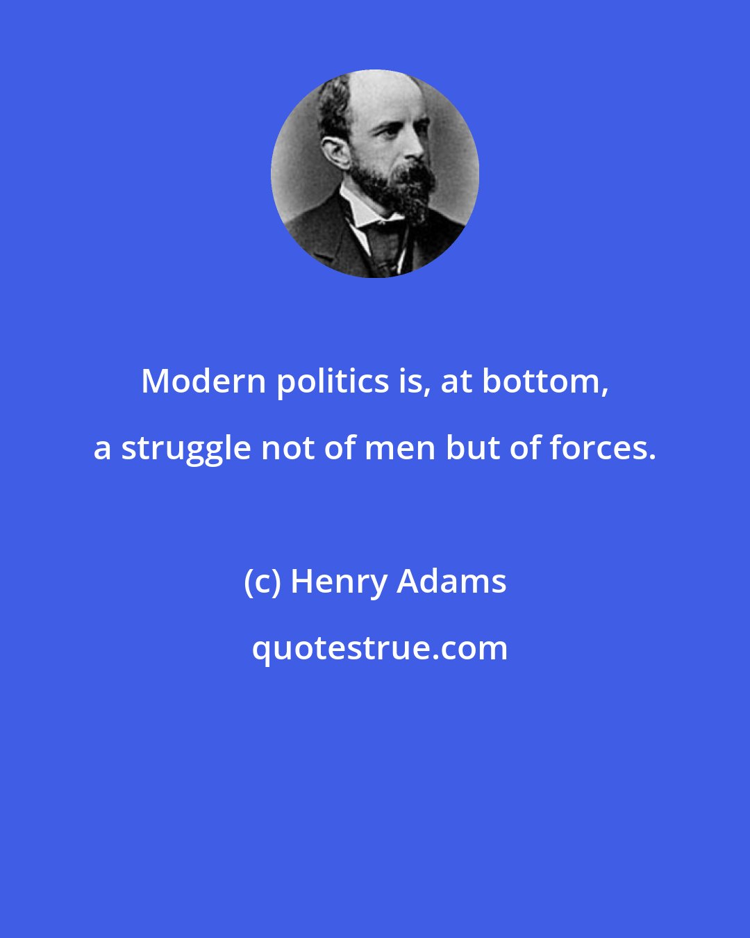 Henry Adams: Modern politics is, at bottom, a struggle not of men but of forces.