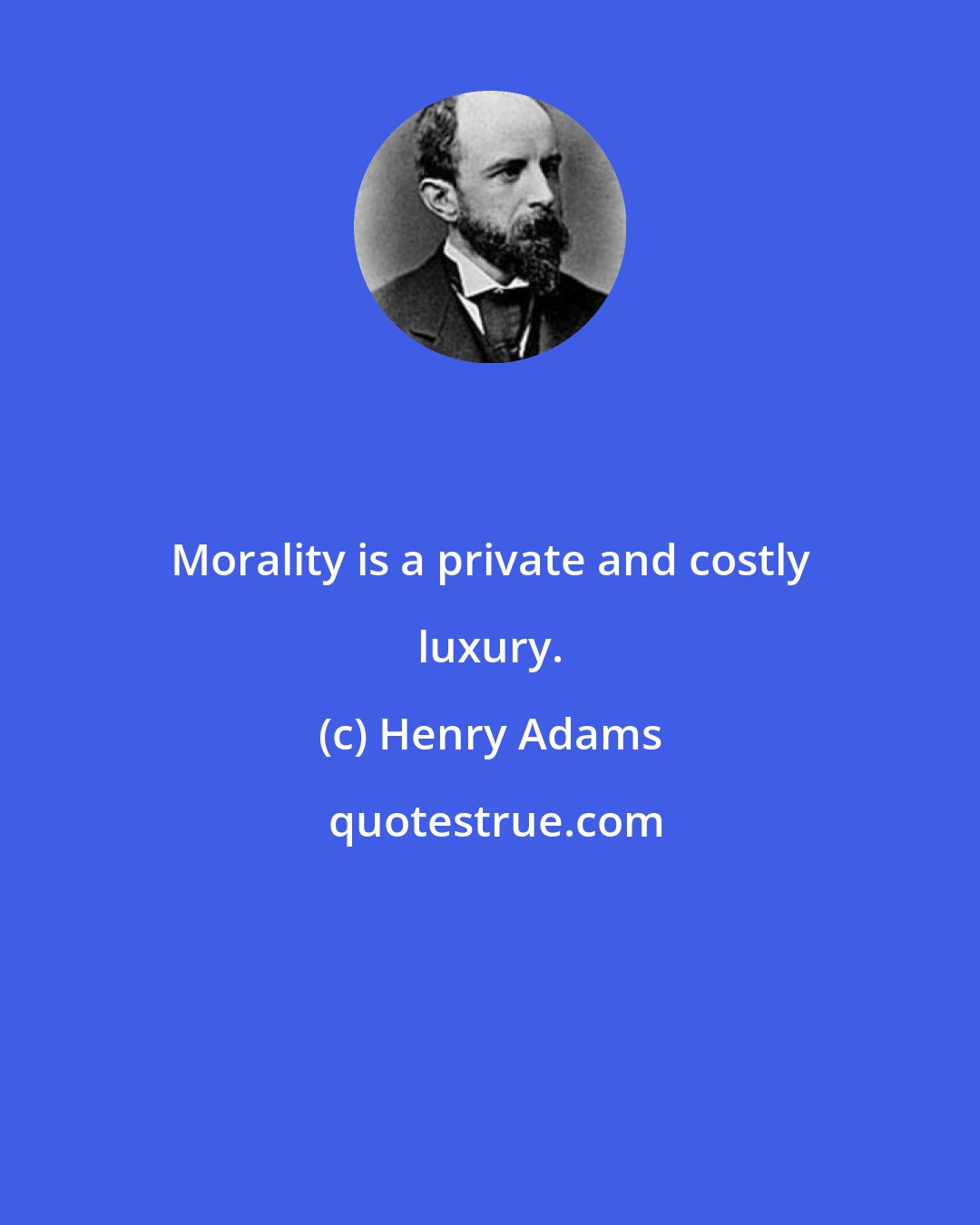 Henry Adams: Morality is a private and costly luxury.