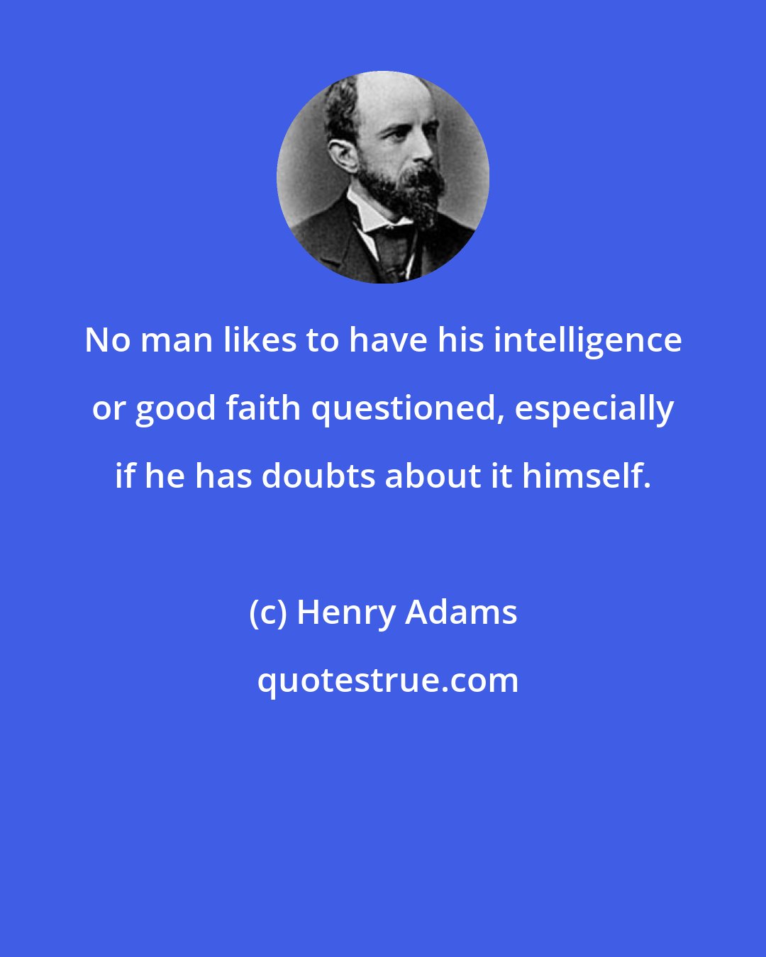 Henry Adams: No man likes to have his intelligence or good faith questioned, especially if he has doubts about it himself.