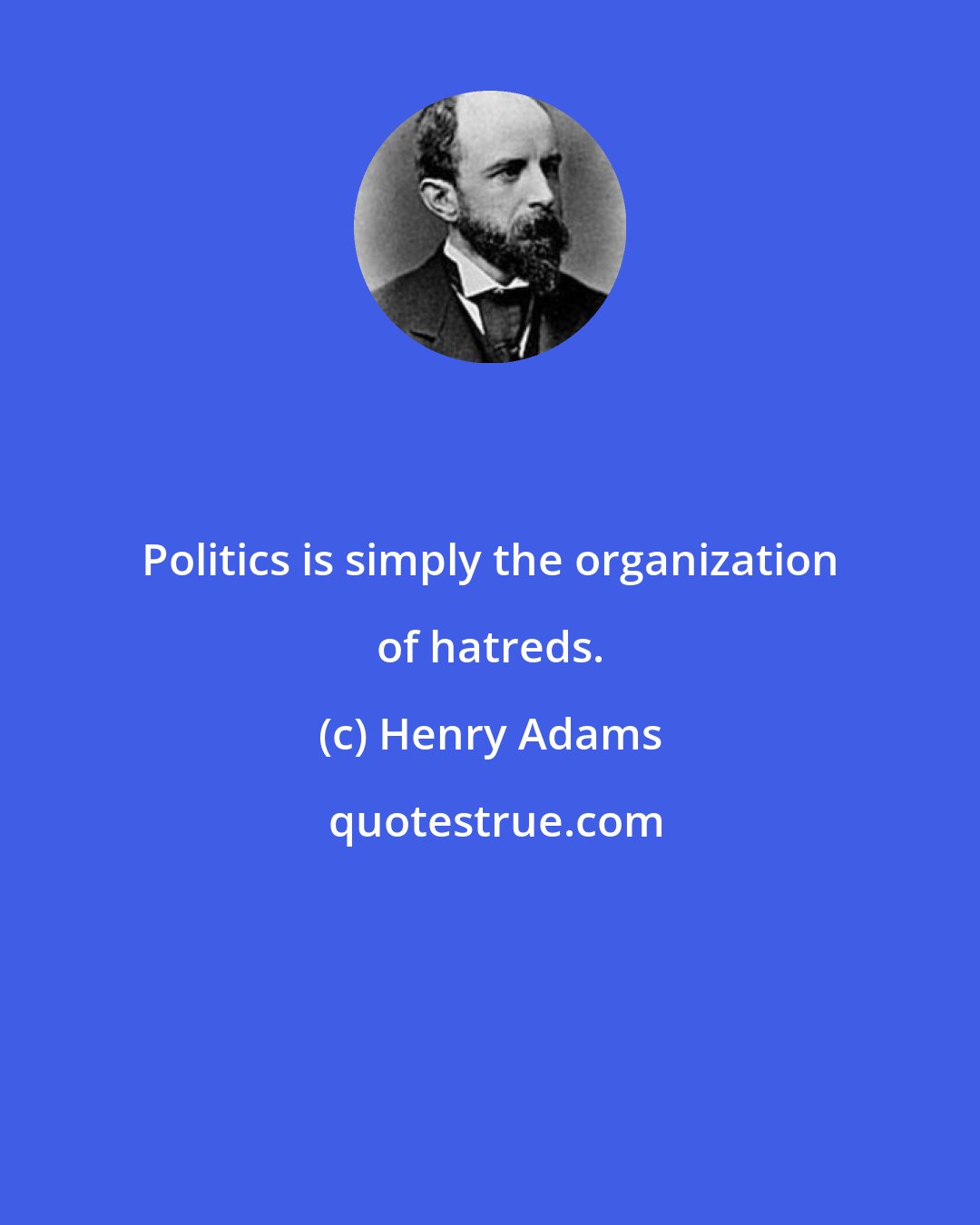 Henry Adams: Politics is simply the organization of hatreds.