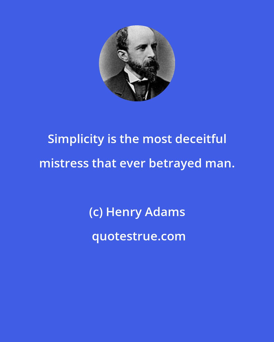 Henry Adams: Simplicity is the most deceitful mistress that ever betrayed man.