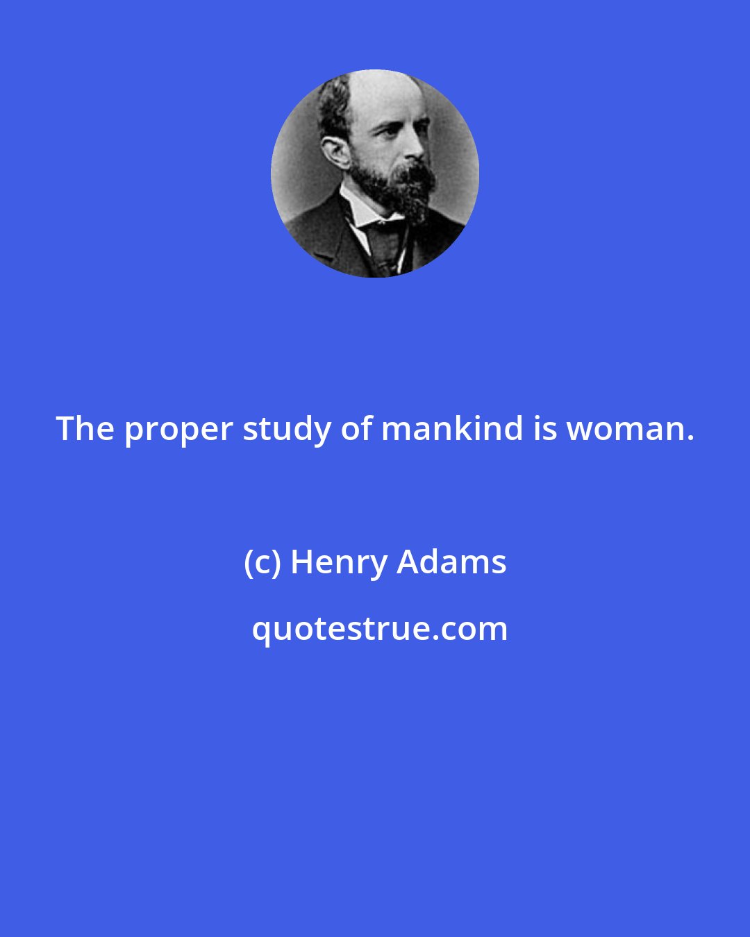 Henry Adams: The proper study of mankind is woman.