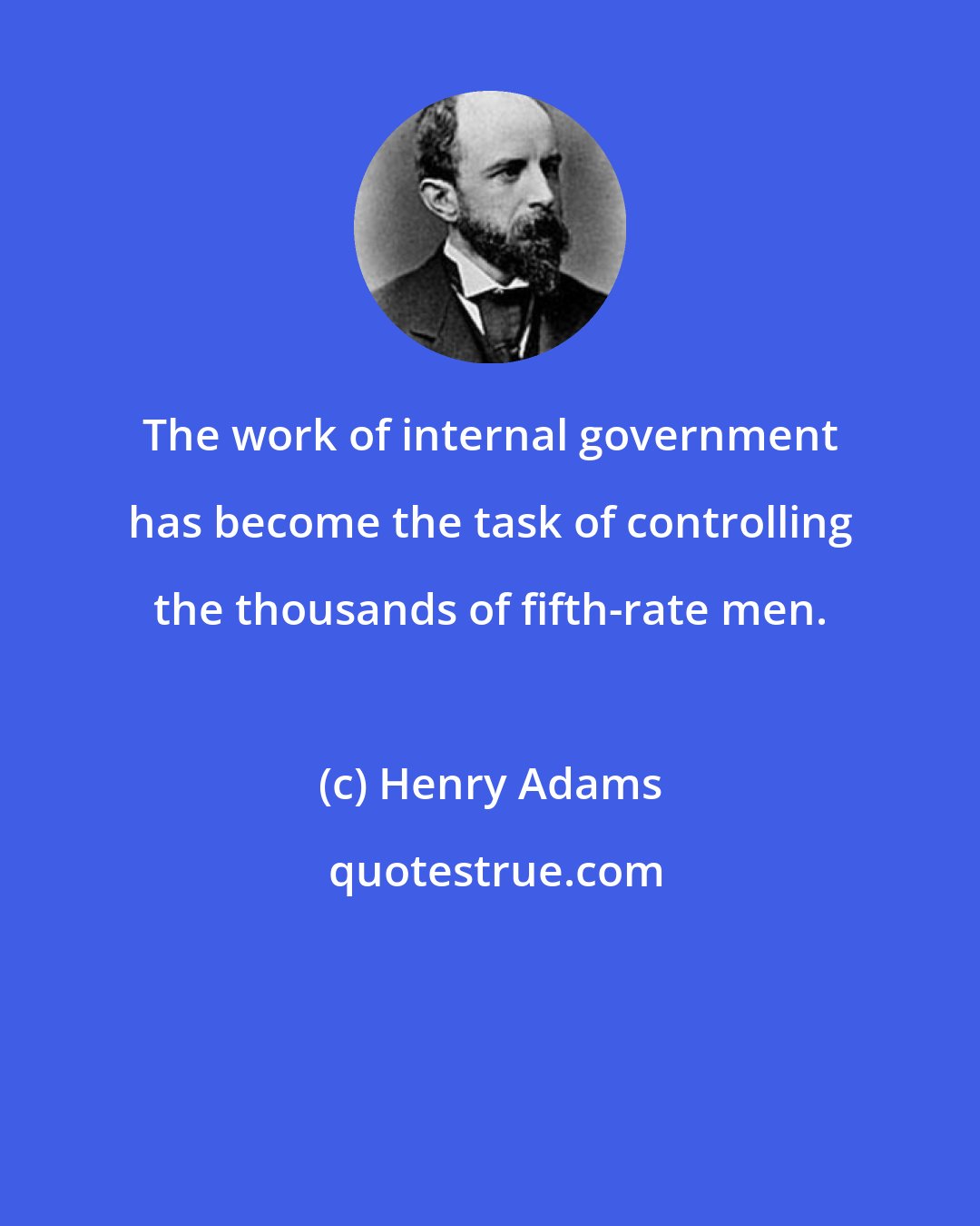 Henry Adams: The work of internal government has become the task of controlling the thousands of fifth-rate men.