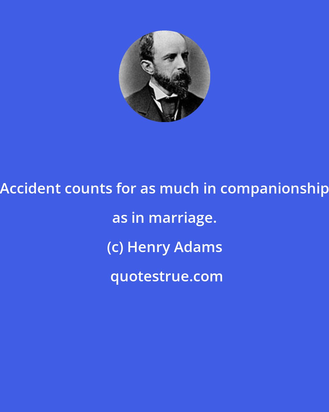 Henry Adams: Accident counts for as much in companionship as in marriage.