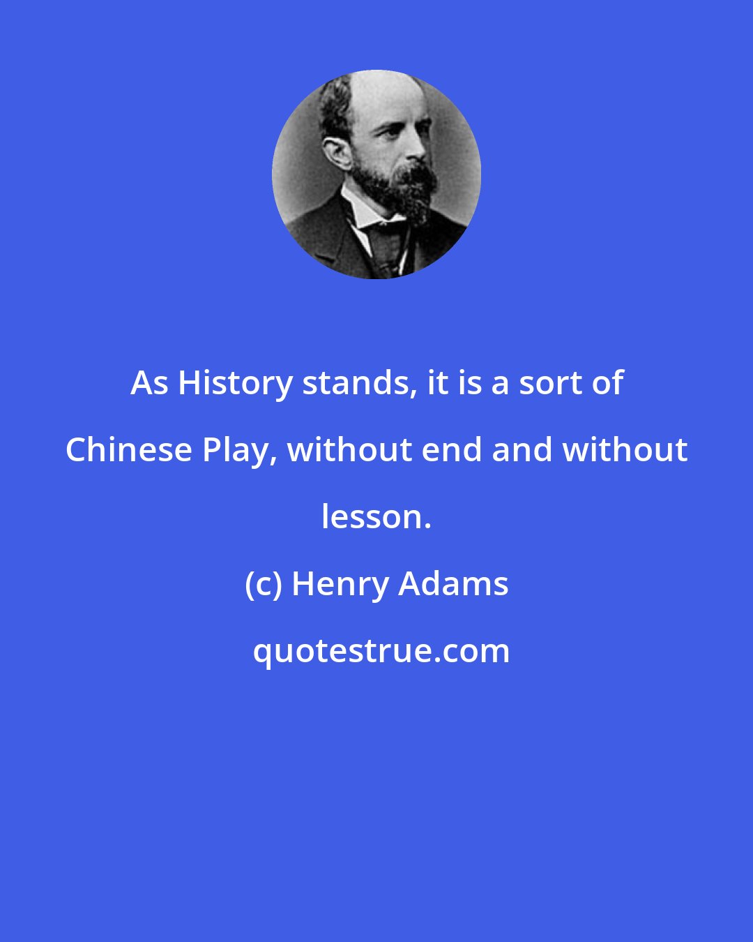 Henry Adams: As History stands, it is a sort of Chinese Play, without end and without lesson.