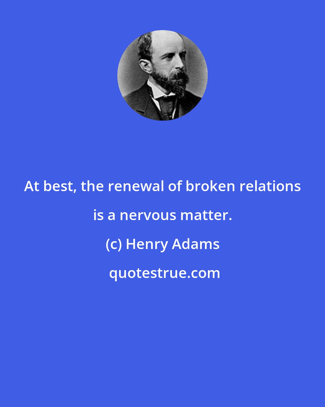 Henry Adams: At best, the renewal of broken relations is a nervous matter.