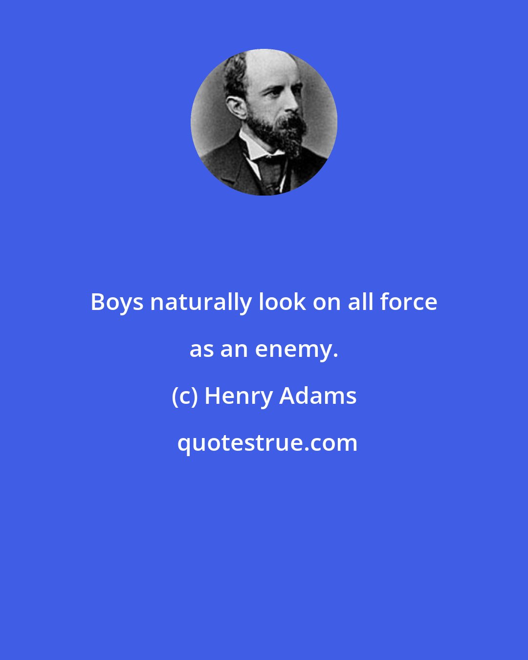 Henry Adams: Boys naturally look on all force as an enemy.