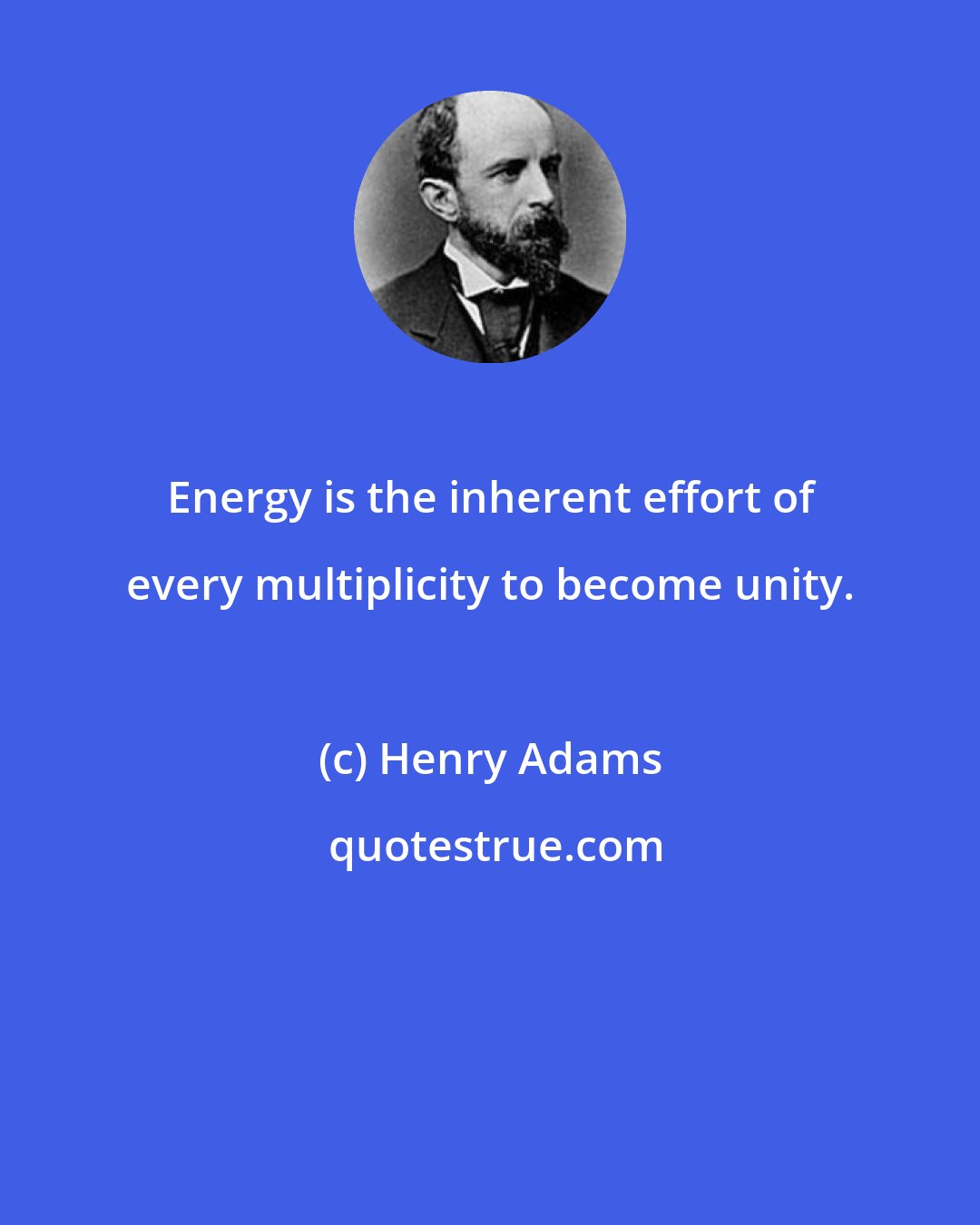 Henry Adams: Energy is the inherent effort of every multiplicity to become unity.