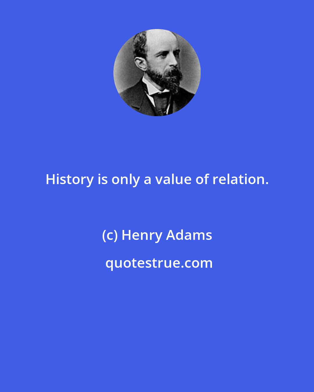 Henry Adams: History is only a value of relation.