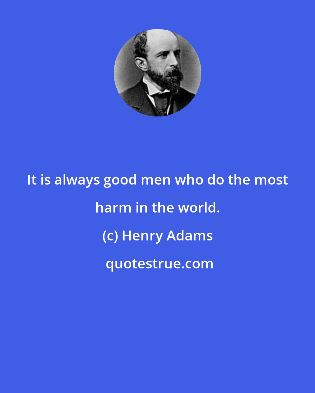 Henry Adams: It is always good men who do the most harm in the world.