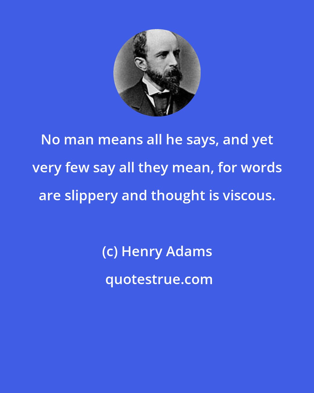 Henry Adams: No man means all he says, and yet very few say all they mean, for words are slippery and thought is viscous.