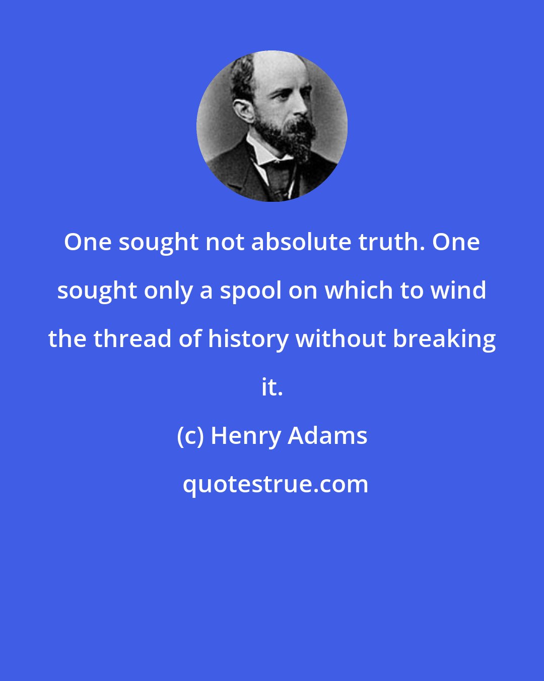 Henry Adams: One sought not absolute truth. One sought only a spool on which to wind the thread of history without breaking it.