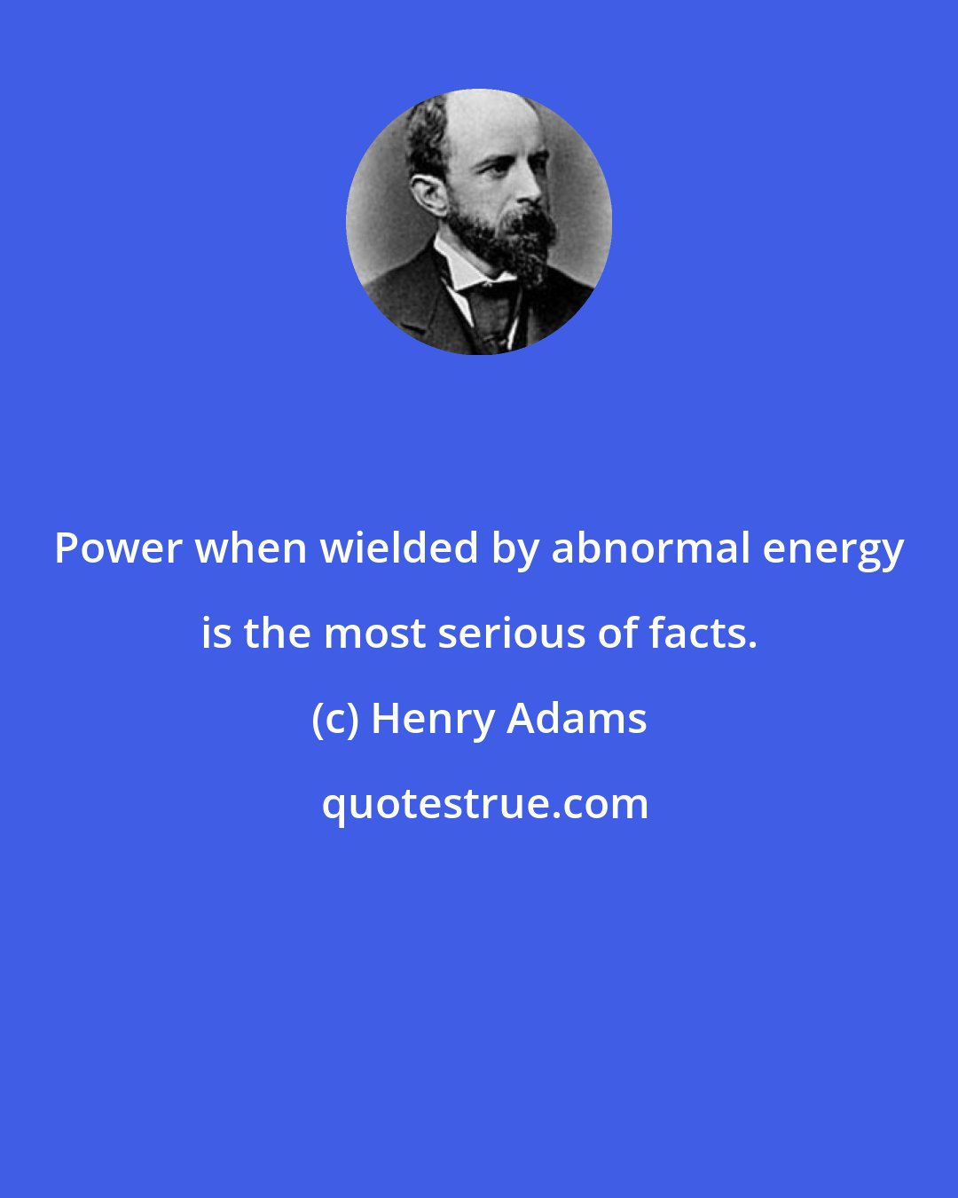 Henry Adams: Power when wielded by abnormal energy is the most serious of facts.