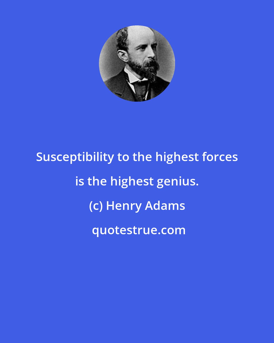 Henry Adams: Susceptibility to the highest forces is the highest genius.