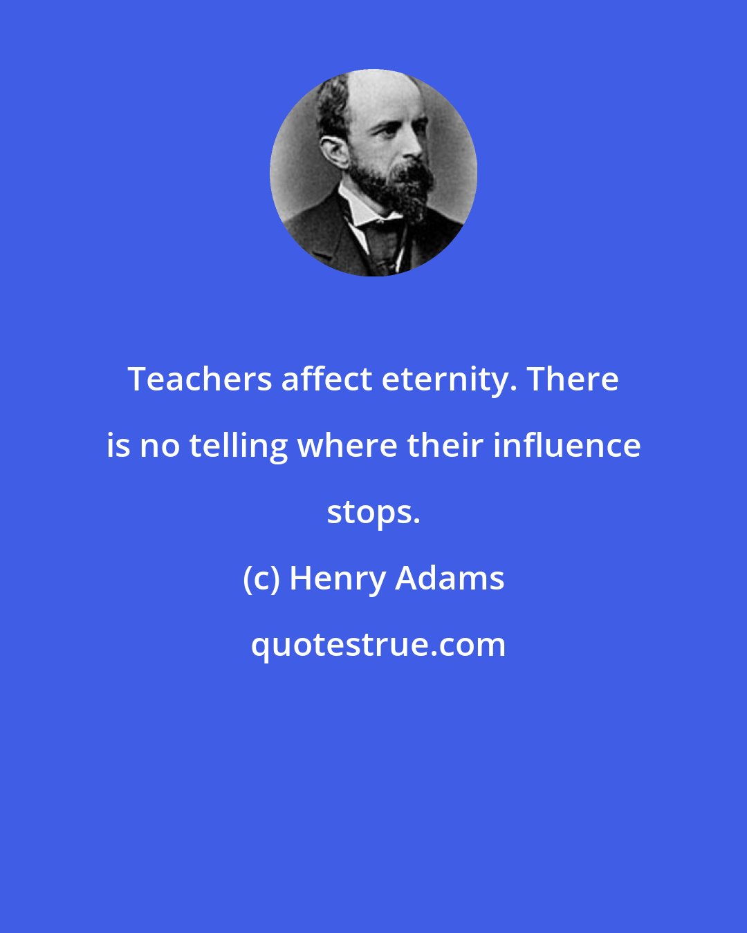 Henry Adams: Teachers affect eternity. There is no telling where their influence stops.