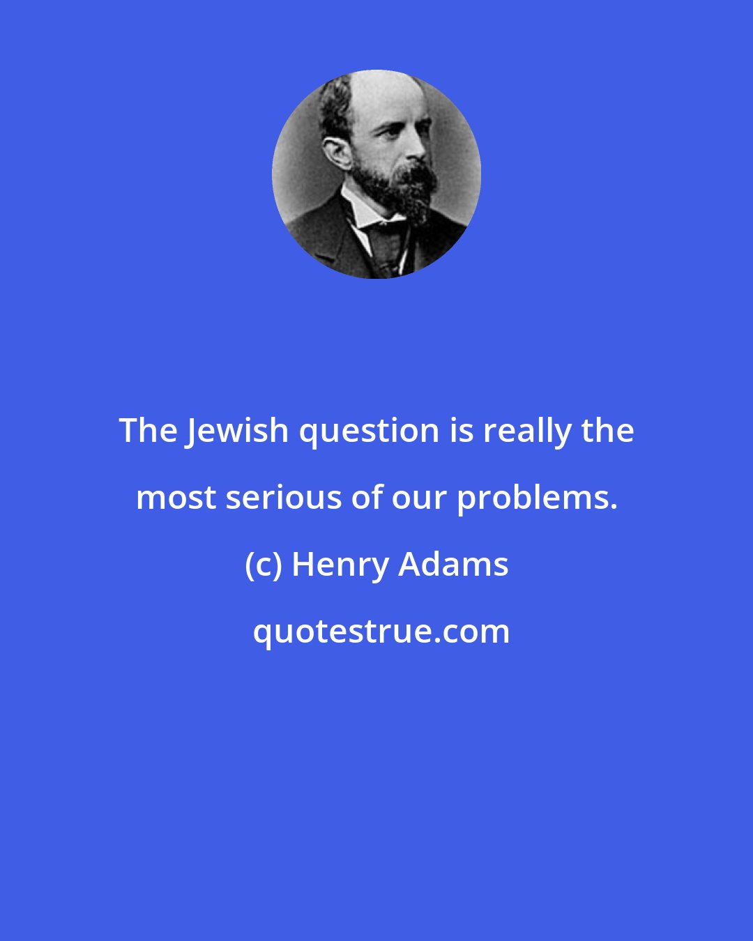 Henry Adams: The Jewish question is really the most serious of our problems.