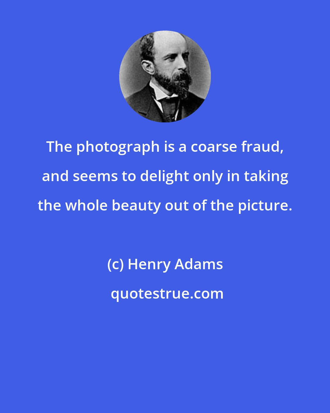 Henry Adams: The photograph is a coarse fraud, and seems to delight only in taking the whole beauty out of the picture.