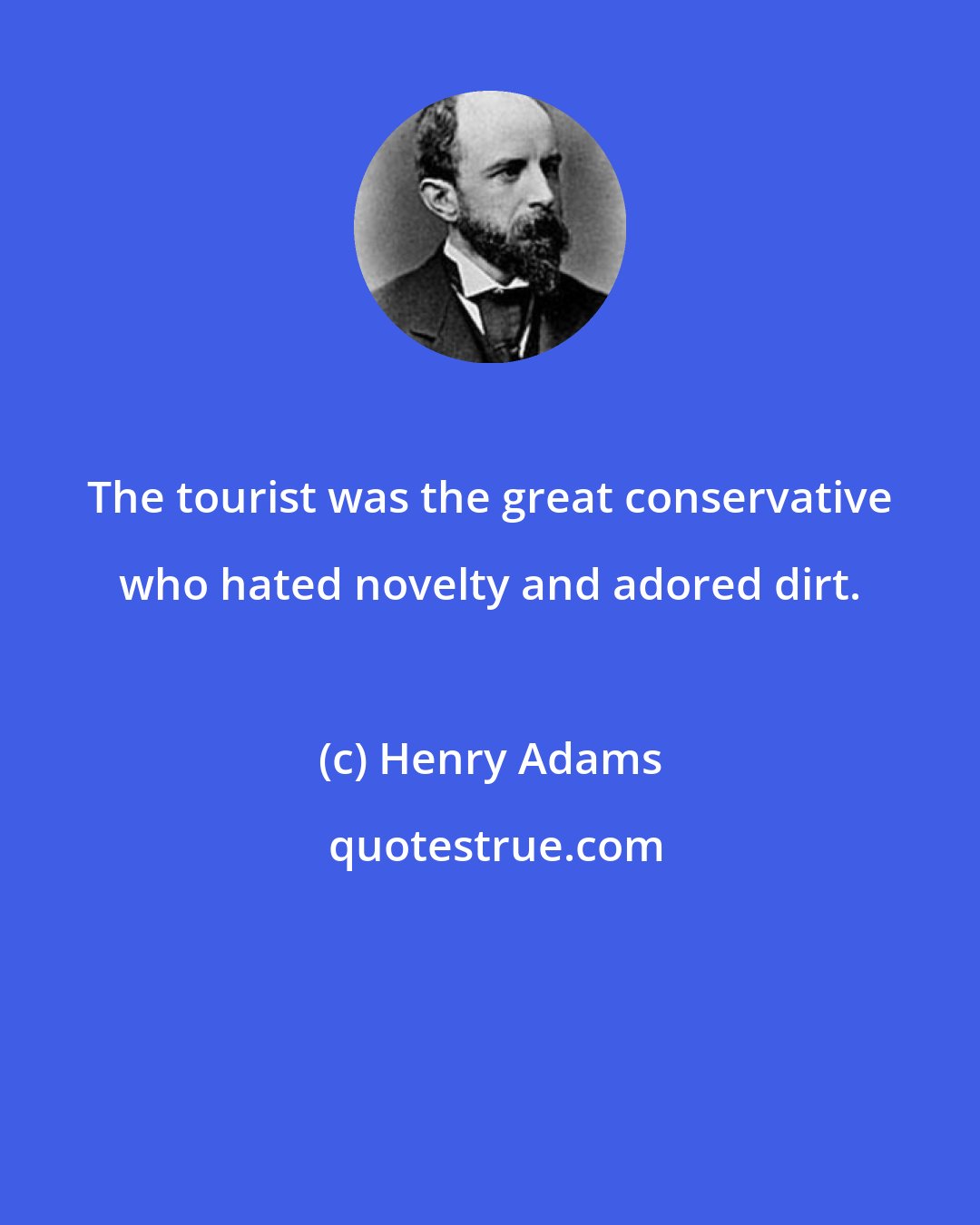 Henry Adams: The tourist was the great conservative who hated novelty and adored dirt.