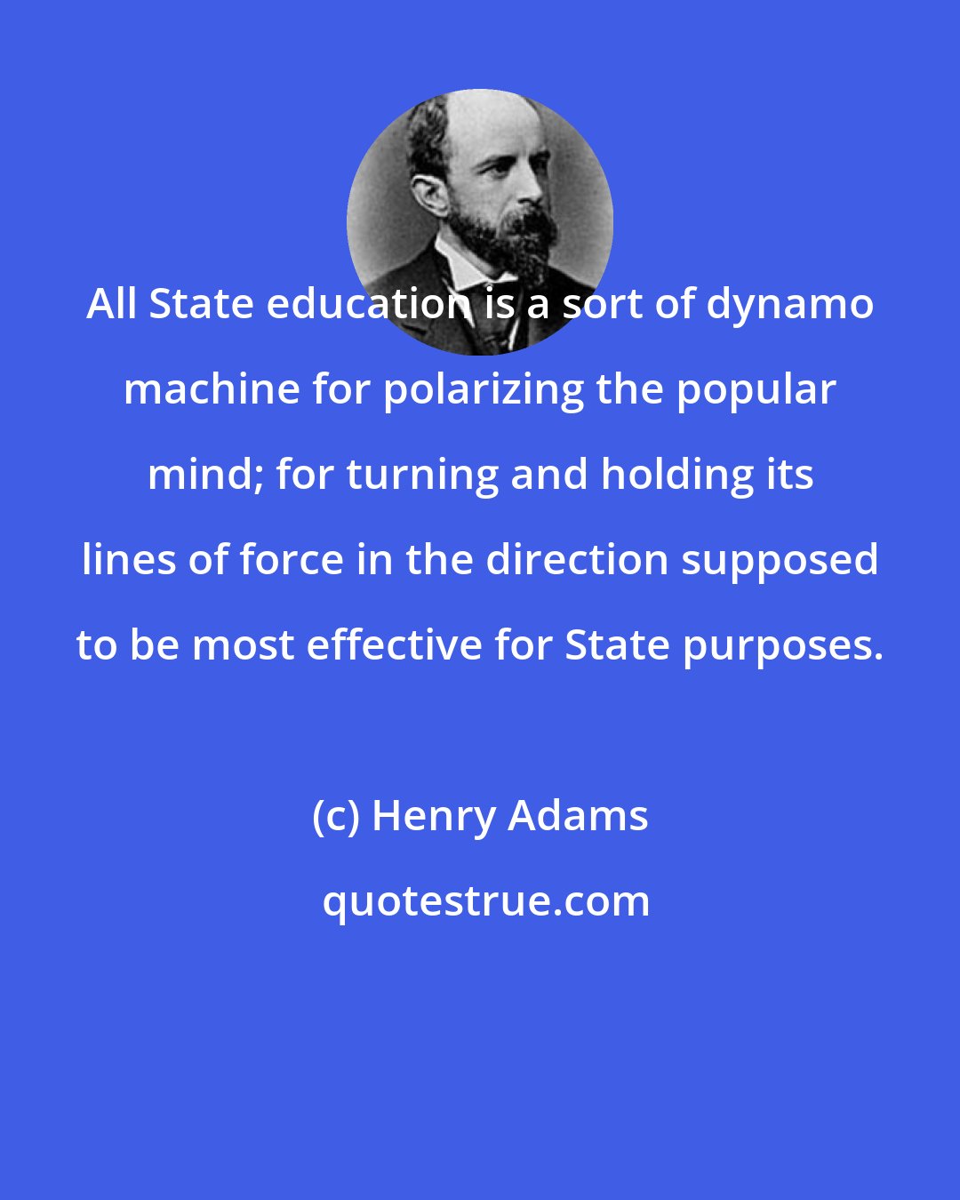 Henry Adams: All State education is a sort of dynamo machine for polarizing the popular mind; for turning and holding its lines of force in the direction supposed to be most effective for State purposes.