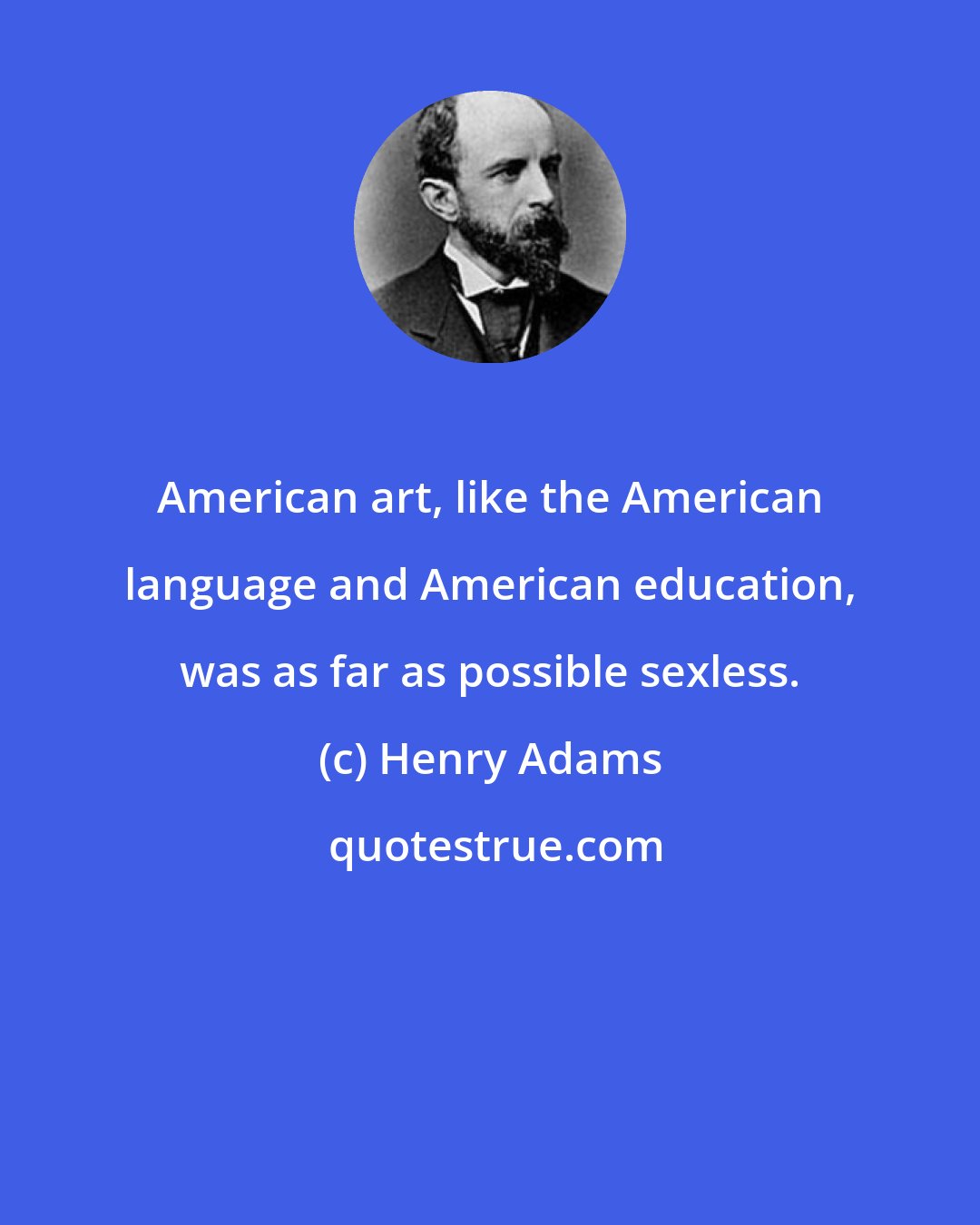 Henry Adams: American art, like the American language and American education, was as far as possible sexless.