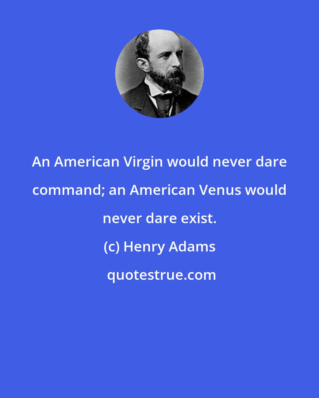 Henry Adams: An American Virgin would never dare command; an American Venus would never dare exist.