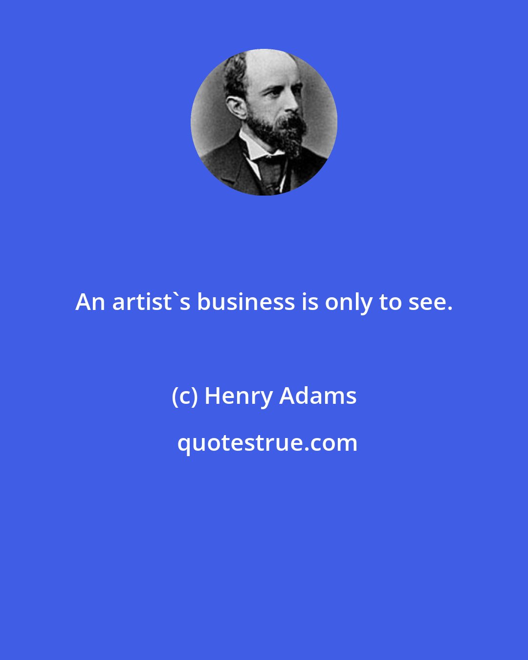 Henry Adams: An artist's business is only to see.