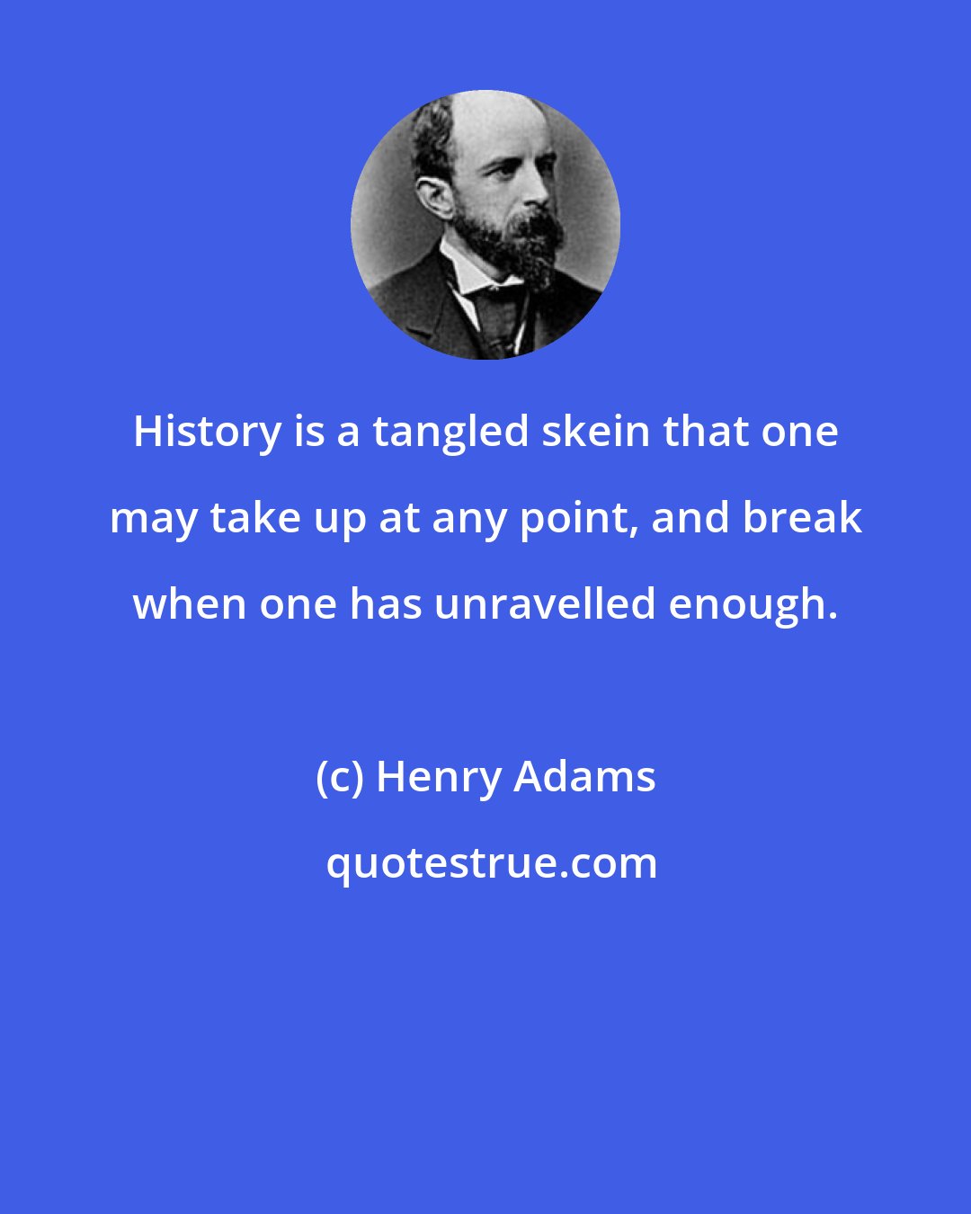 Henry Adams: History is a tangled skein that one may take up at any point, and break when one has unravelled enough.