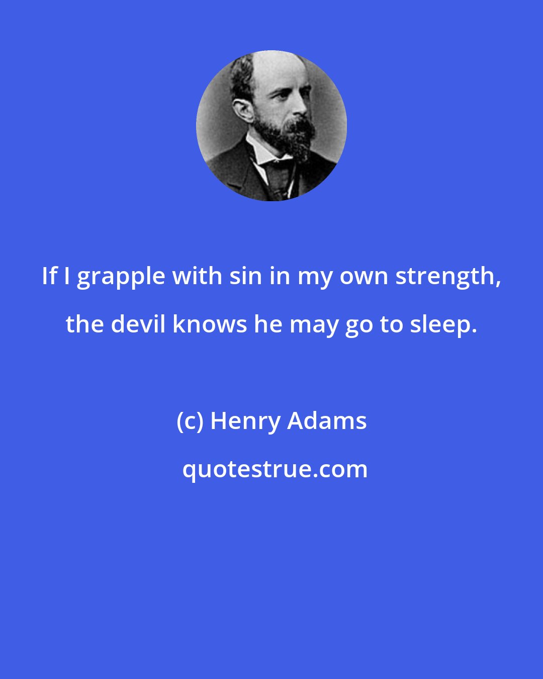 Henry Adams: If I grapple with sin in my own strength, the devil knows he may go to sleep.