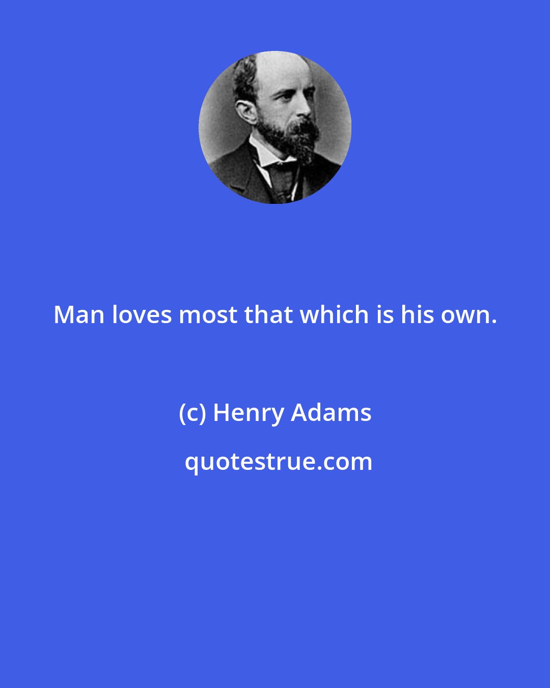 Henry Adams: Man loves most that which is his own.