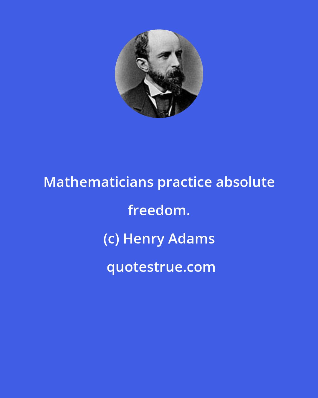 Henry Adams: Mathematicians practice absolute freedom.